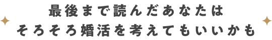 最後まで読んだあなたはそろそろ婚活を考えてもいいかも