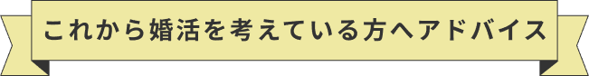 これから婚活を考えている方へアドバイス