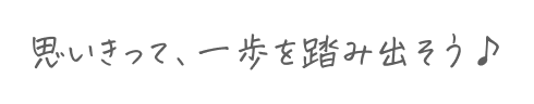 思いきって、一歩を踏み出そう♪